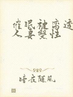 催眠被脔透了的人妻双性