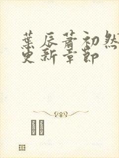 叶辰萧初然刚刚更新章节