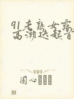 91老熟女露脸高潮迭起首页