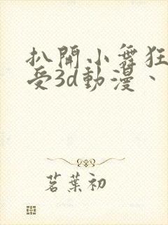 扒开小舞狂揉难受3d动漫丶