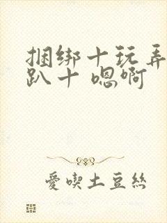 捆绑十玩弄十跪趴十 嗯啊