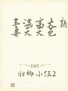 丰满高大熟妇人妻天天色