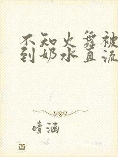 不知火舞被调教到奶水直流