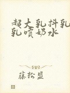 超大乳抖乳露双乳喷奶水