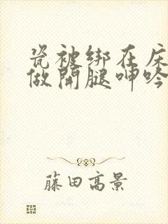 瓷被绑在床强摁做开腿呻吟文章