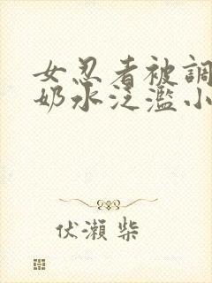 女忍者被调教得奶水泛滥小说