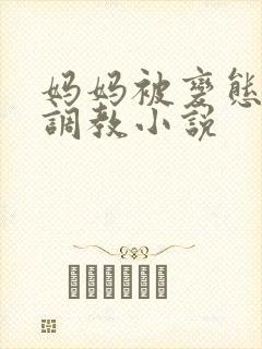 妈妈被变态老板调教小说