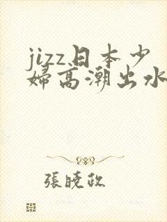 jizz日本少妇高潮出水