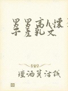 男男高h怀孕生子产乳文