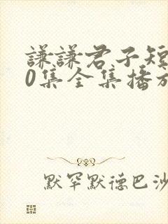 谦谦君子短剧60集全集播放