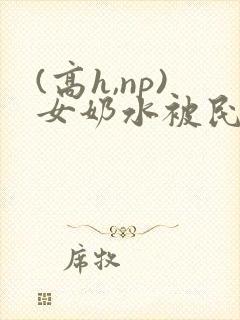 (高h,np)女奶水被民工文