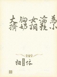 大胸女沦为奶牛挤奶调教小说