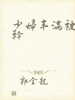 少妇丰满被猛烈干