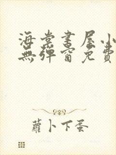 海棠书屋小说网无弹窗免费网络小说阅读网