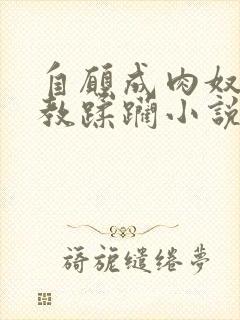 自愿成肉奴被调教蹂躏小说