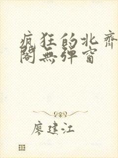 疯狂的北齐笔趣阁无弹窗