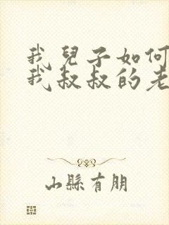 我儿子如何称呼我叔叔的老婆