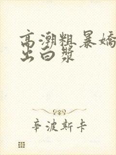 高潮粗暴娇喘捣出白浆