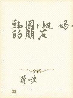 韩国r级 妈妈的朋友