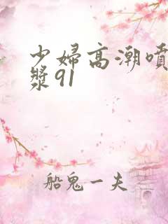 少妇高潮喷水白浆91