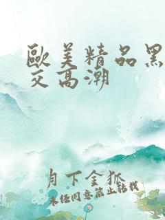 欧美精品黑人猛交高潮