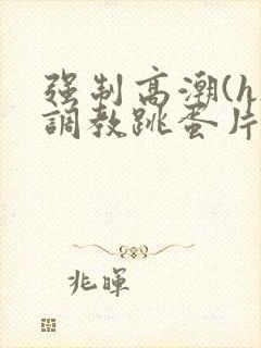 强制高潮(h)调教跳蛋片