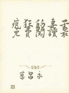 疯狂的妻子全文免费阅读最新章节小说