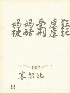 妈妈受虐狂自愿被酷刑虐玩小说
