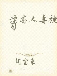 漂亮人妻被夫上司