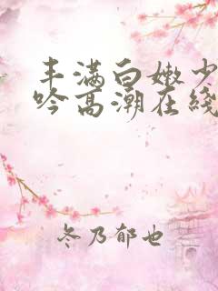 丰满白嫩少妇呻吟高潮在线