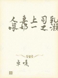 人妻上司乳若妻喂奶一之濑