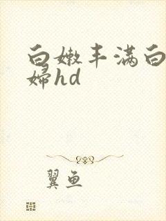 白嫩丰满白嫩少妇hd