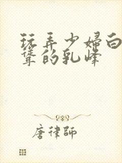 玩弄少妇白嫩高耸的乳峰