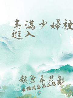 丰满少妇被疯狂进入