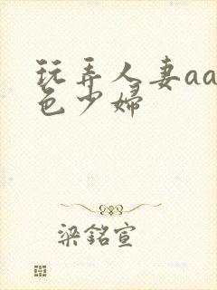 玩弄人妻aa性色少妇