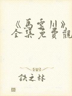 《马云川》短剧全集免费观看