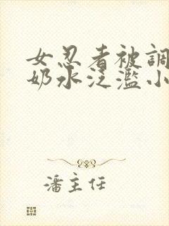 女忍者被调教得奶水泛滥小说