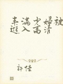 丰满少妇被猛烈进入高清