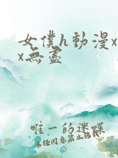 女仆h动漫xxx无尽