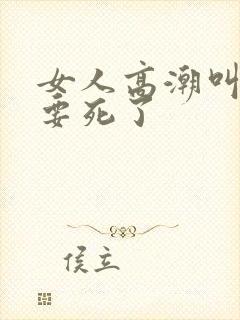 女人高潮叫床快要死了