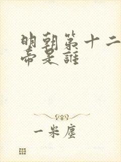 明朝第十二位皇帝是谁