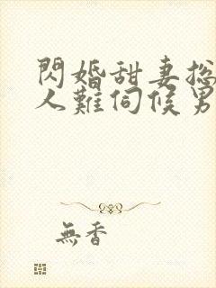 闪婚甜妻总裁大人难伺候男主洁吗