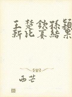 王楚钦孙颖莎最新比赛结果