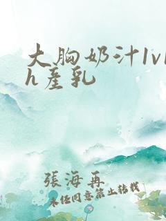 大胸奶汁1v1h产乳