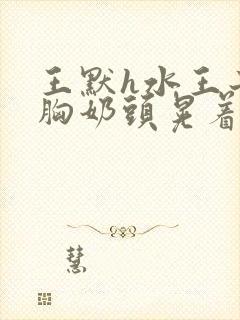 王默h水王子大胸奶头晃着喷奶水h