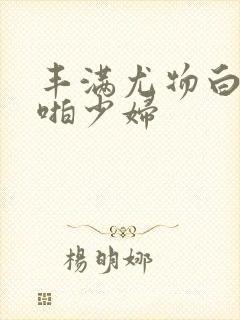 丰满尤物白嫩啪啪少妇