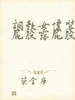 调教女仆装撅起屁股露屁股眼