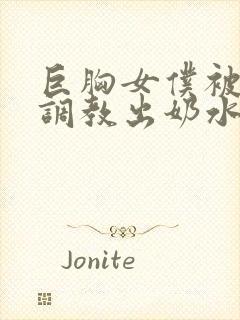 巨胸女仆被主人调教出奶水视频