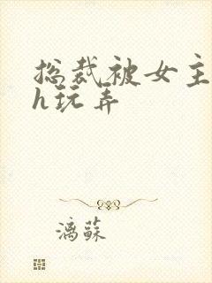 总裁被女主调教h玩弄