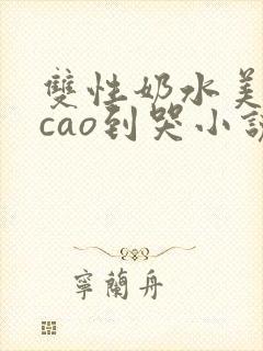 双性奶水美人被cao到哭小说